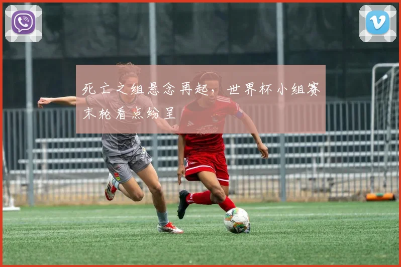 死亡之组悬念再起，世界杯小组赛末轮看点纷呈