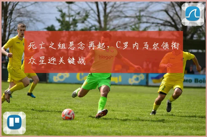 死亡之组悬念再起，C罗内马尔领衔众星迎关键战