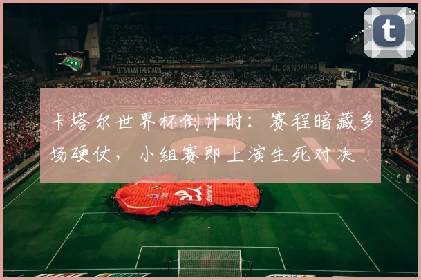 卡塔尔世界杯倒计时：赛程暗藏多场硬仗，小组赛即上演生死对决