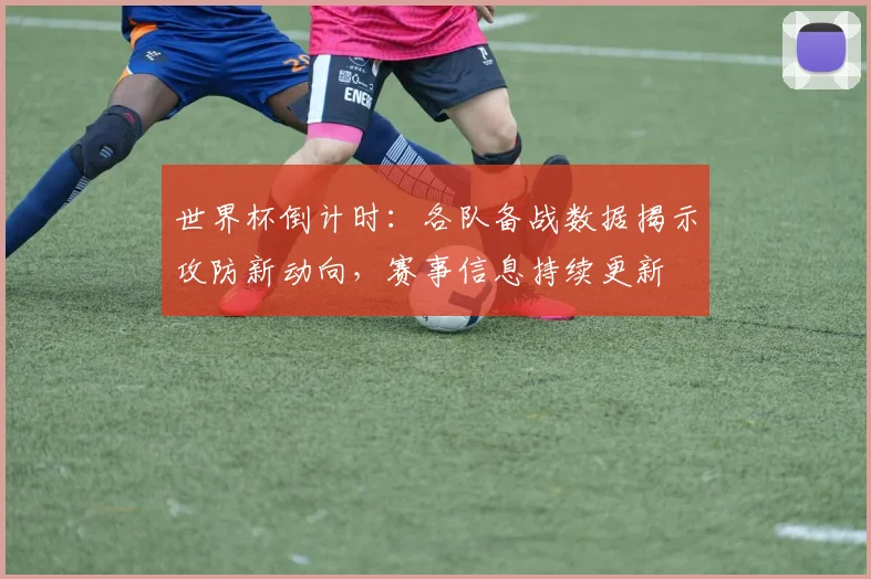 世界杯倒计时：各队备战数据揭示攻防新动向，赛事信息持续更新