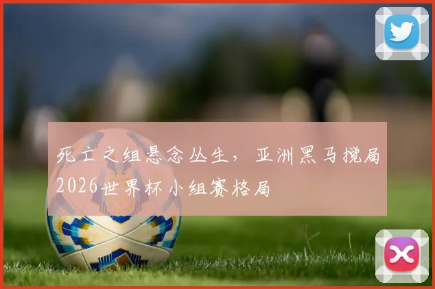 死亡之组悬念丛生，亚洲黑马搅局2026世界杯小组赛格局