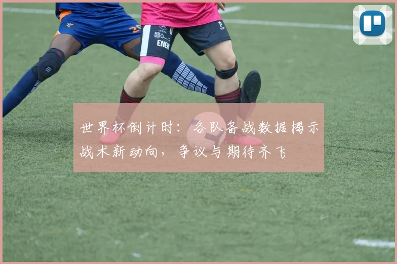 世界杯倒计时：各队备战数据揭示战术新动向，争议与期待齐飞